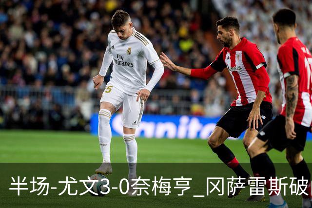 半场-尤文3-0奈梅亨 冈萨雷斯破门+造点门将格拉巴拉送助攻